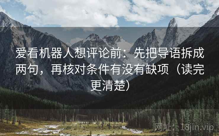爱看机器人想评论前:先把导语拆成两句,再核对条件有没有缺项(读完更清楚)