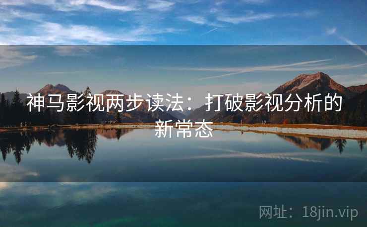 神马影视两步读法:打破影视分析的新常态