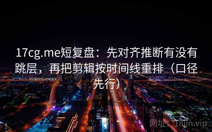 17cg.me短复盘:先对齐推断有没有跳层,再把剪辑按时间线重排(口径先行)