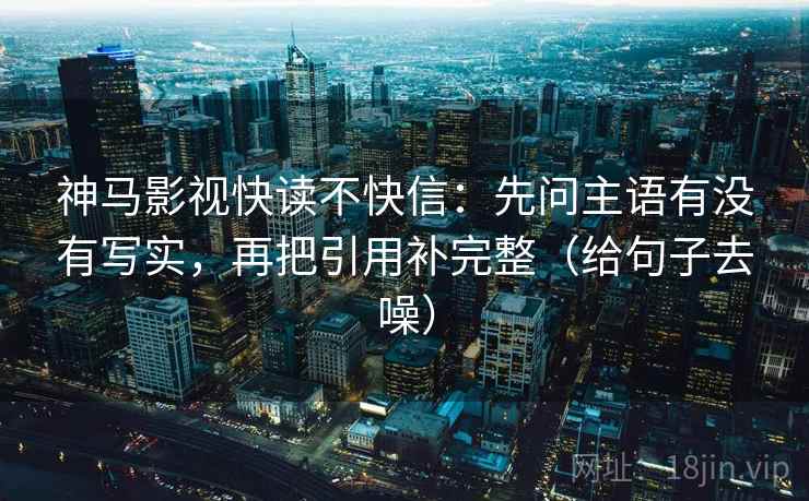 神马影视快读不快信:先问主语有没有写实,再把引用补完整(给句子去噪)