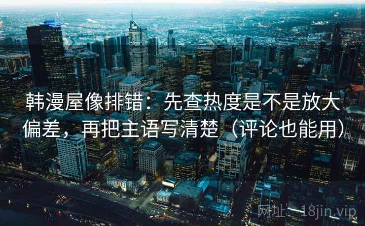 韩漫屋像排错:先查热度是不是放大偏差,再把主语写清楚(评论也能用)