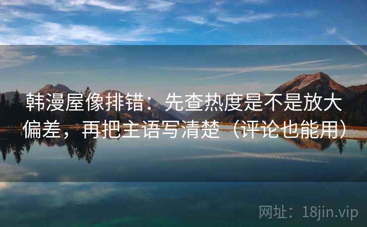 韩漫屋像排错：先查热度是不是放大偏差，再把主语写清楚（评论也能用）
