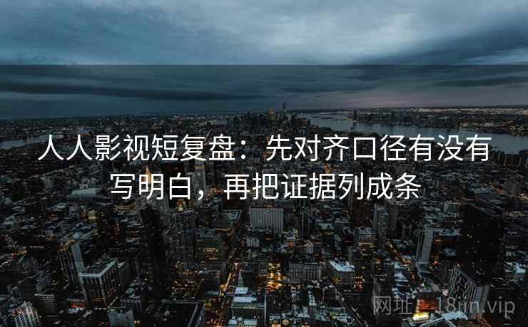 人人影视短复盘:先对齐口径有没有写明白,再把证据列成条