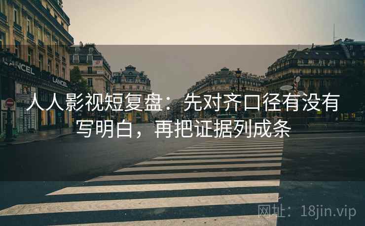人人影视短复盘:先对齐口径有没有写明白,再把证据列成条