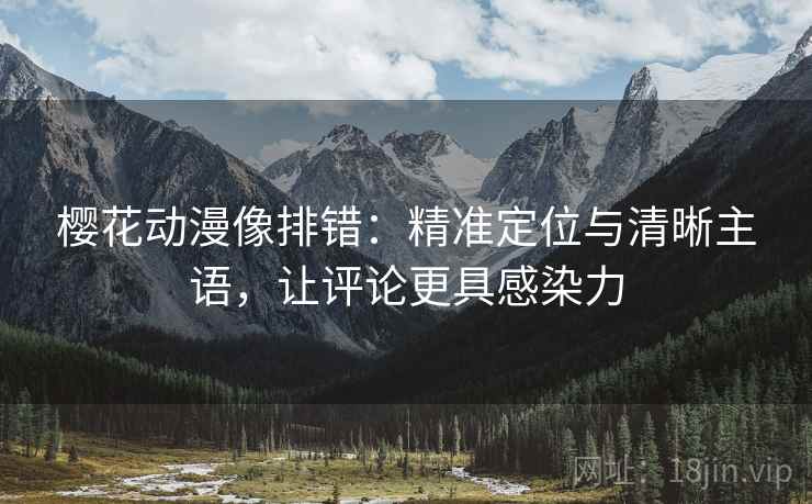 樱花动漫像排错:精准定位与清晰主语,让评论更具感染力