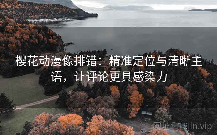 樱花动漫像排错:精准定位与清晰主语,让评论更具感染力