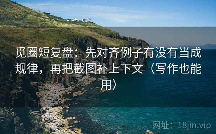 觅圈短复盘:先对齐例子有没有当成规律,再把截图补上下文(写作也能用)