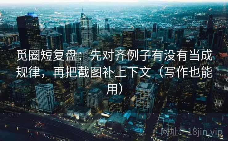 觅圈短复盘:先对齐例子有没有当成规律,再把截图补上下文(写作也能用)