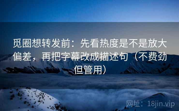 觅圈想转发前:先看热度是不是放大偏差,再把字幕改成描述句(不费劲但管用)