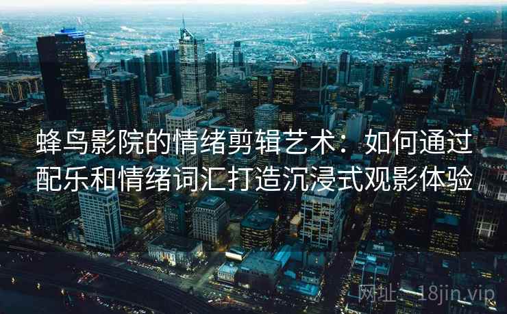 蜂鸟影院的情绪剪辑艺术:如何通过配乐和情绪词汇打造沉浸式观影体验