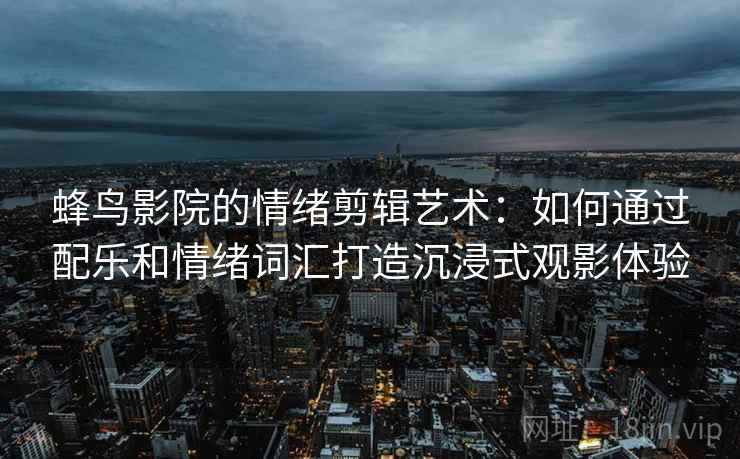蜂鸟影院的情绪剪辑艺术:如何通过配乐和情绪词汇打造沉浸式观影体验