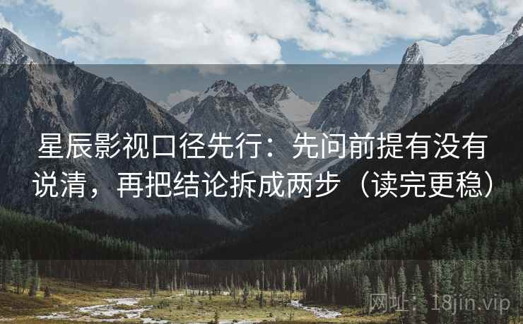 星辰影视口径先行:先问前提有没有说清,再把结论拆成两步(读完更稳)