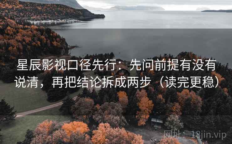 星辰影视口径先行:先问前提有没有说清,再把结论拆成两步(读完更稳)
