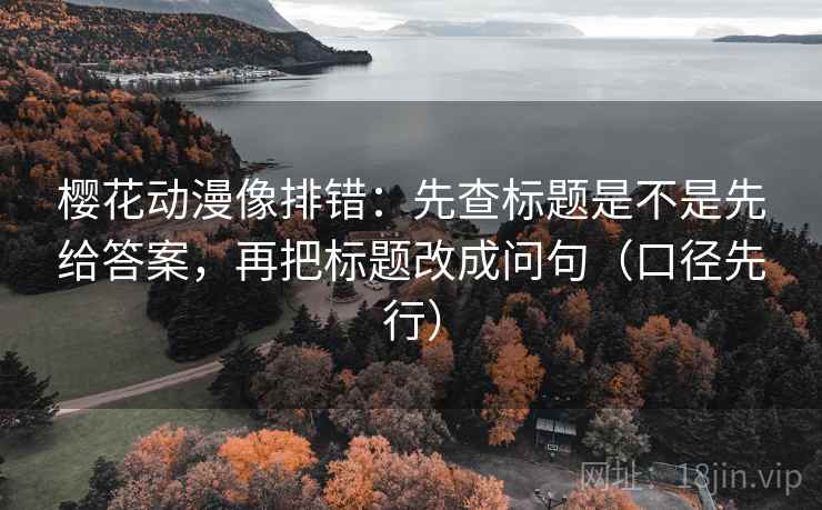 樱花动漫像排错:先查标题是不是先给答案,再把标题改成问句(口径先行)