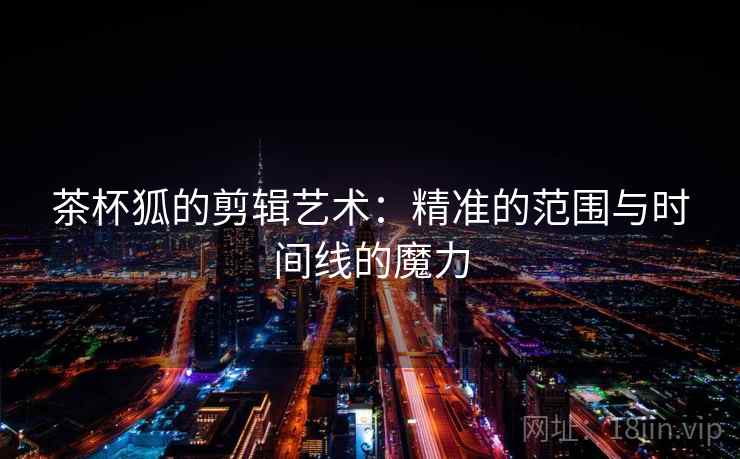 茶杯狐的剪辑艺术:精准的范围与时间线的魔力