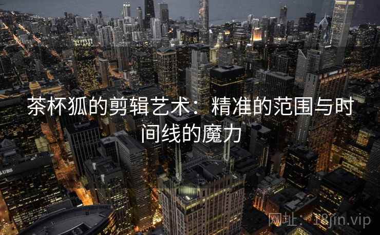 茶杯狐的剪辑艺术:精准的范围与时间线的魔力