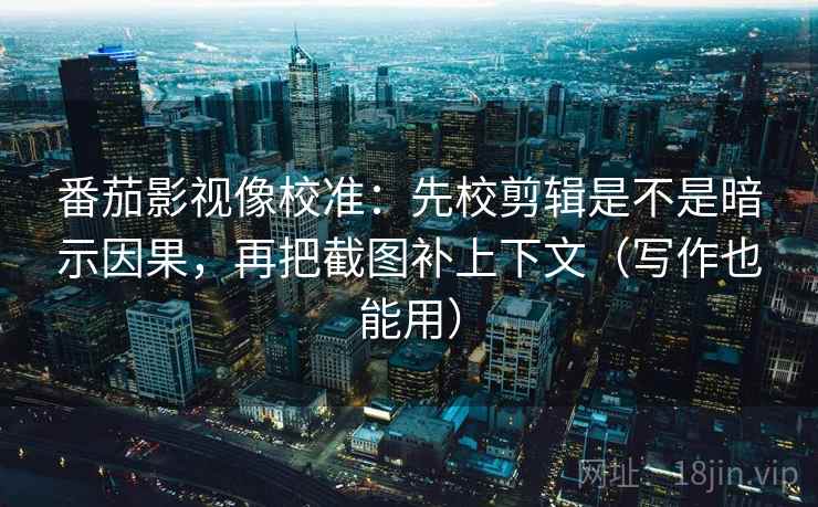 番茄影视像校准：先校剪辑是不是暗示因果，再把截图补上下文（写作也能用）