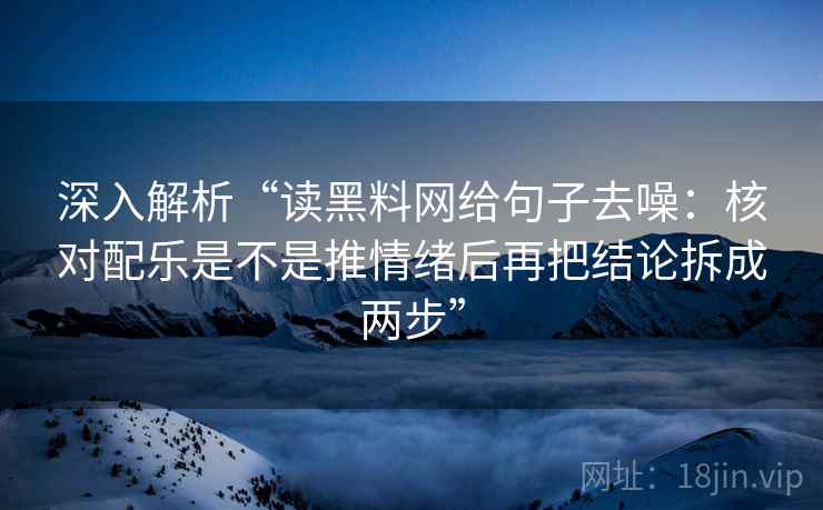 深入解析“读黑料网给句子去噪:核对配乐是不是推情绪后再把结论拆成两步”