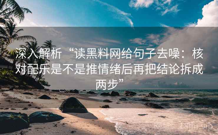 深入解析“读黑料网给句子去噪:核对配乐是不是推情绪后再把结论拆成两步”