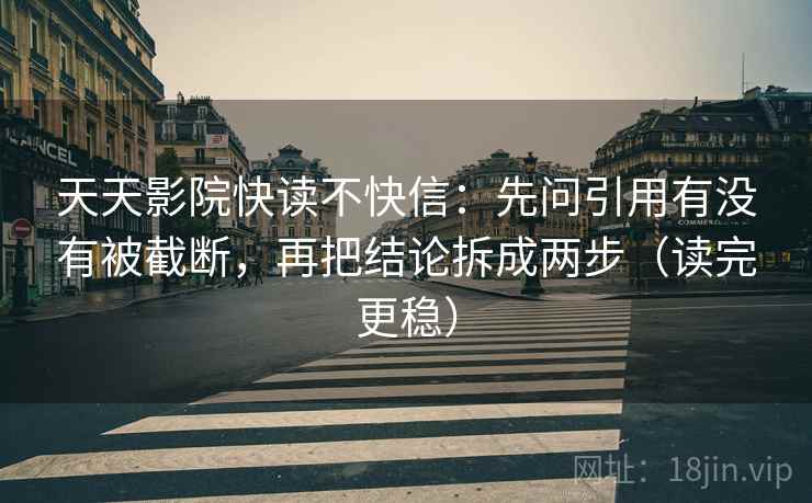 天天影院快读不快信:先问引用有没有被截断,再把结论拆成两步(读完更稳)