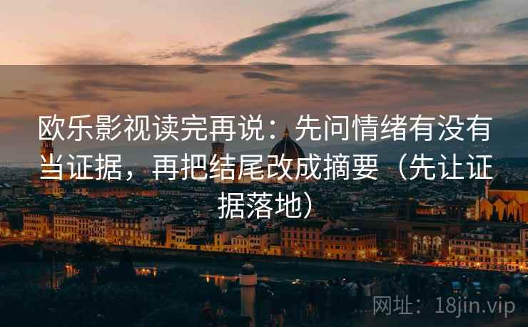 欧乐影视读完再说:先问情绪有没有当证据,再把结尾改成摘要(先让证据落地)