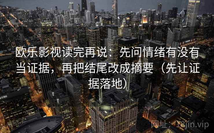 欧乐影视读完再说:先问情绪有没有当证据,再把结尾改成摘要(先让证据落地)