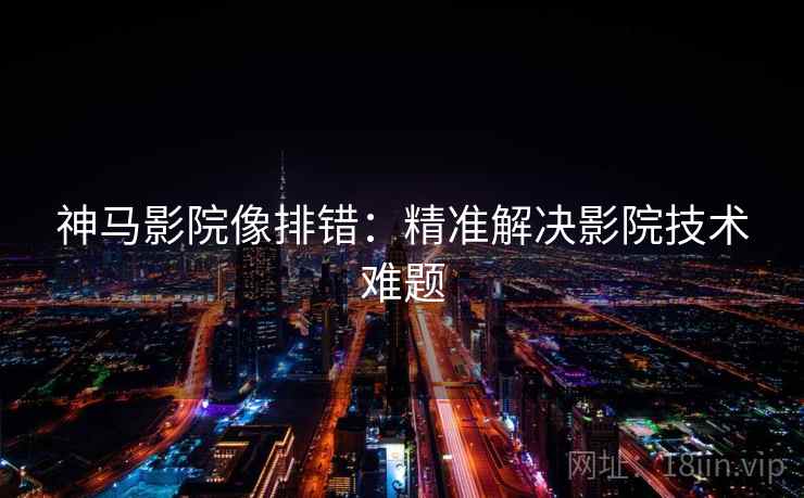 神马影院像排错:精准解决影院技术难题