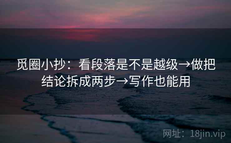 觅圈小抄：看段落是不是越级→做把结论拆成两步→写作也能用