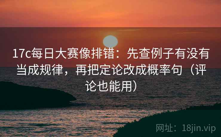 17c每日大赛像排错：先查例子有没有当成规律，再把定论改成概率句（评论也能用）