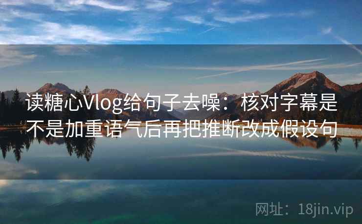 读糖心Vlog给句子去噪：核对字幕是不是加重语气后再把推断改成假设句