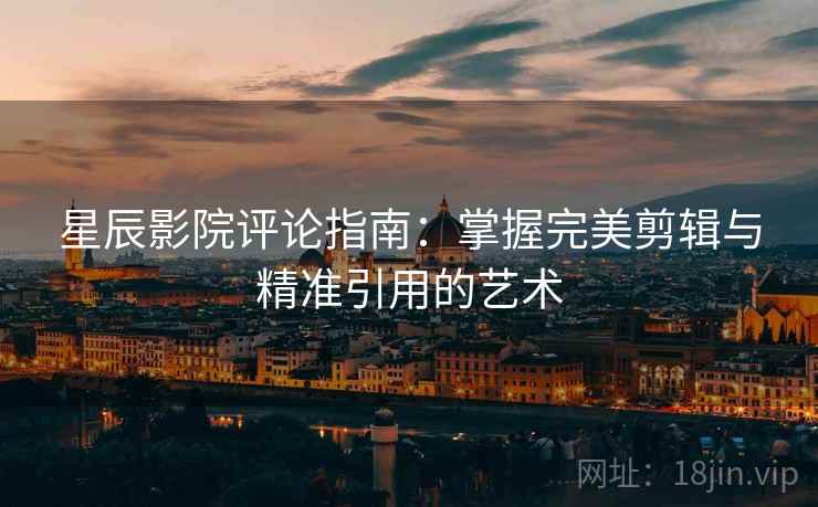 星辰影院评论指南:掌握完美剪辑与精准引用的艺术