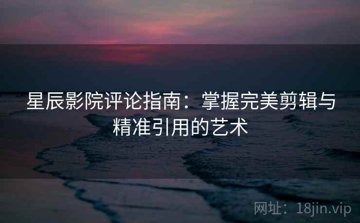 星辰影院评论指南:掌握完美剪辑与精准引用的艺术