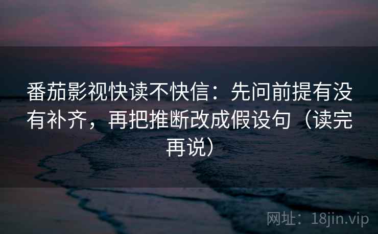 番茄影视快读不快信:先问前提有没有补齐,再把推断改成假设句(读完再说)