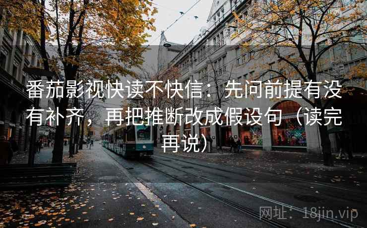 番茄影视快读不快信:先问前提有没有补齐,再把推断改成假设句(读完再说)