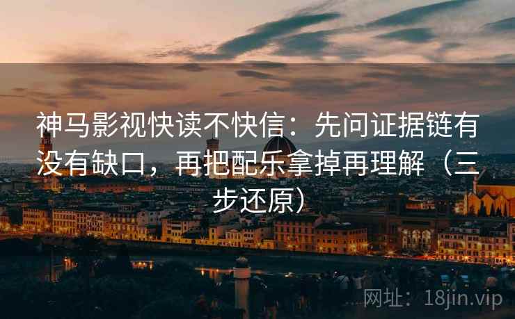 神马影视快读不快信：先问证据链有没有缺口，再把配乐拿掉再理解（三步还原）