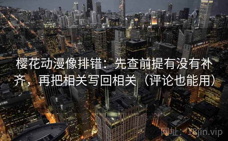 樱花动漫像排错:先查前提有没有补齐,再把相关写回相关(评论也能用)