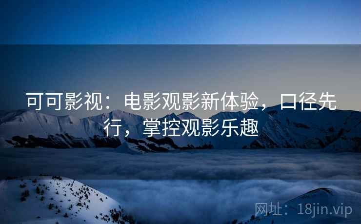 可可影视:电影观影新体验,口径先行,掌控观影乐趣