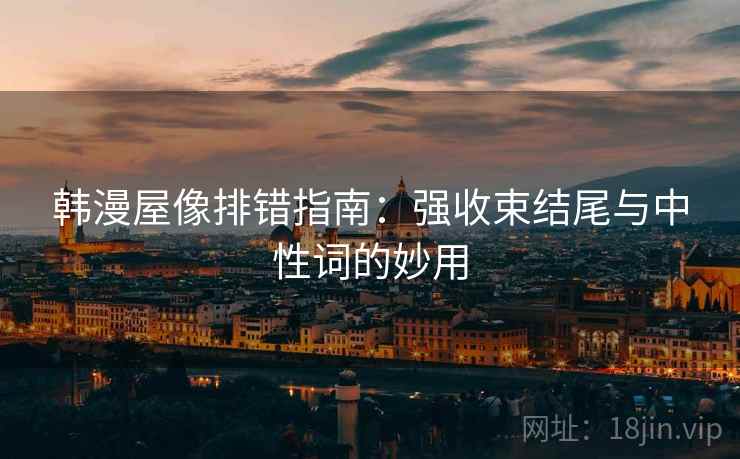 韩漫屋像排错指南：强收束结尾与中性词的妙用