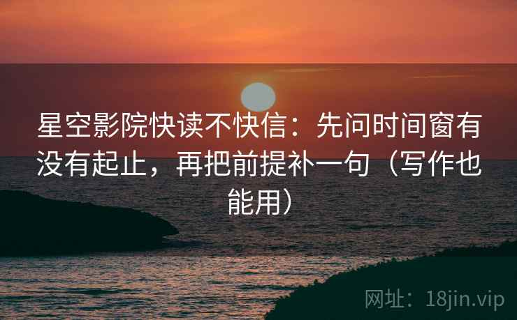 星空影院快读不快信：先问时间窗有没有起止，再把前提补一句（写作也能用）