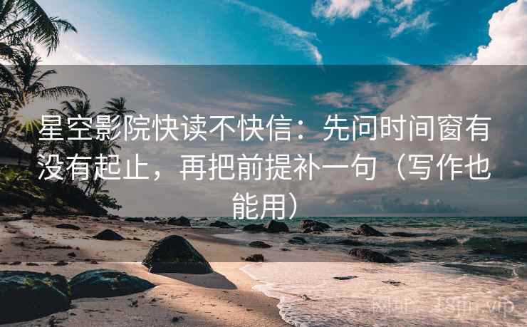 星空影院快读不快信：先问时间窗有没有起止，再把前提补一句（写作也能用）