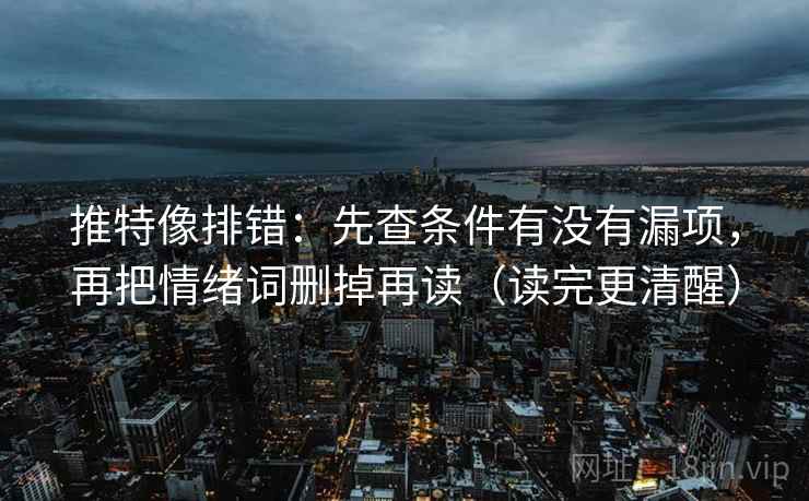 推特像排错:先查条件有没有漏项,再把情绪词删掉再读(读完更清醒)