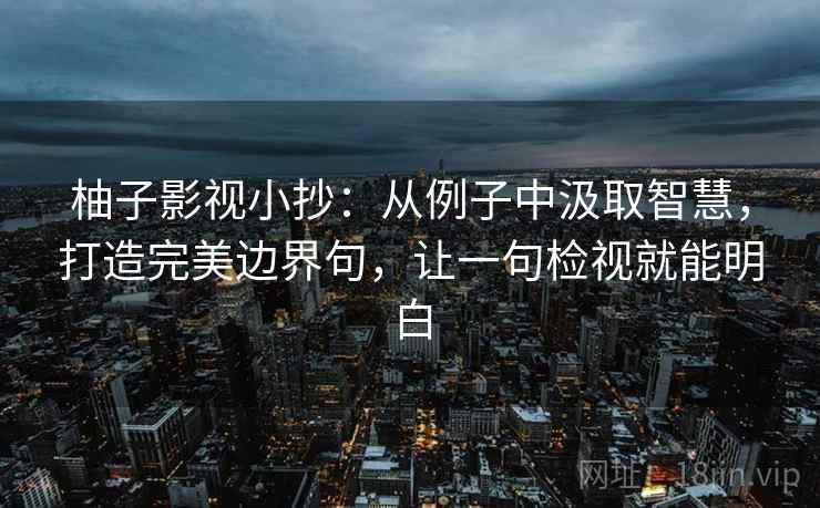 柚子影视小抄:从例子中汲取智慧,打造完美边界句,让一句检视就能明白