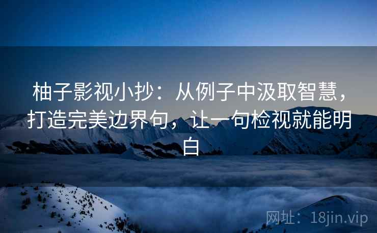柚子影视小抄:从例子中汲取智慧,打造完美边界句,让一句检视就能明白