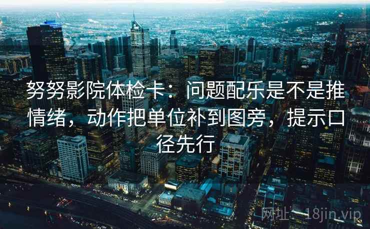 努努影院体检卡:问题配乐是不是推情绪,动作把单位补到图旁,提示口径先行