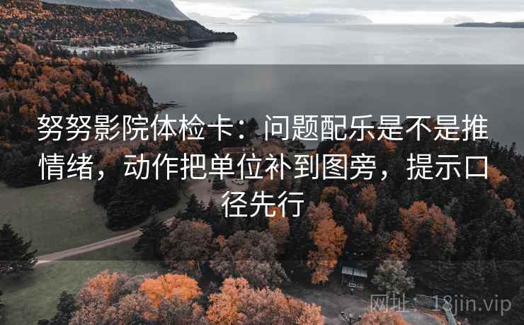 努努影院体检卡:问题配乐是不是推情绪,动作把单位补到图旁,提示口径先行