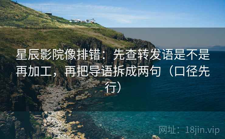 星辰影院像排错:先查转发语是不是再加工,再把导语拆成两句(口径先行)