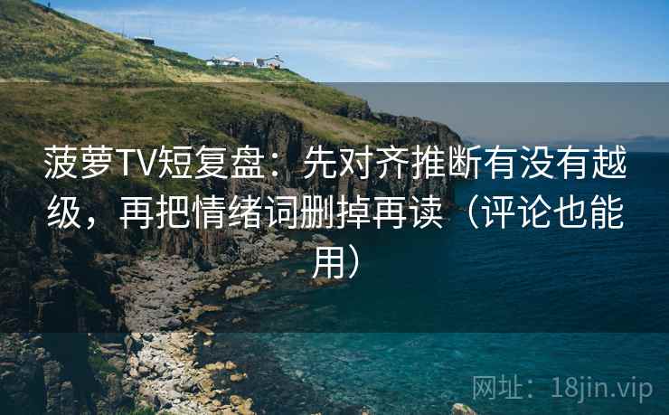 菠萝TV短复盘:先对齐推断有没有越级,再把情绪词删掉再读(评论也能用)