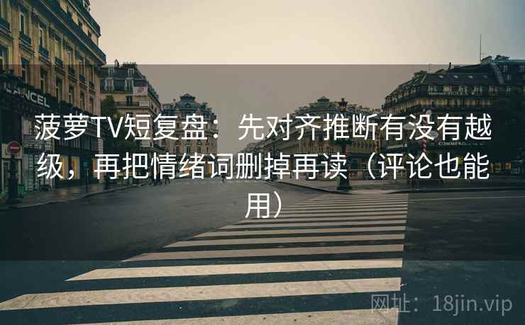 菠萝TV短复盘:先对齐推断有没有越级,再把情绪词删掉再读(评论也能用)