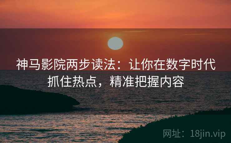 神马影院两步读法：让你在数字时代抓住热点，精准把握内容