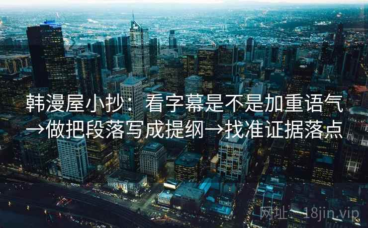 韩漫屋小抄:看字幕是不是加重语气→做把段落写成提纲→找准证据落点